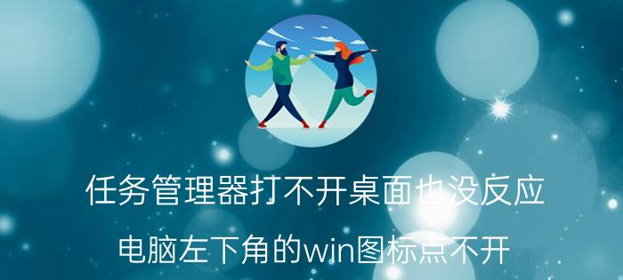 任务管理器打不开桌面也没反应 电脑左下角的win图标点不开？